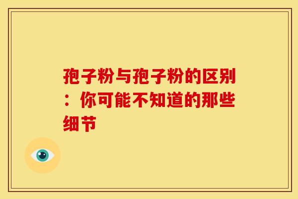 孢子粉与孢子粉的区别：你可能不知道的那些细节
