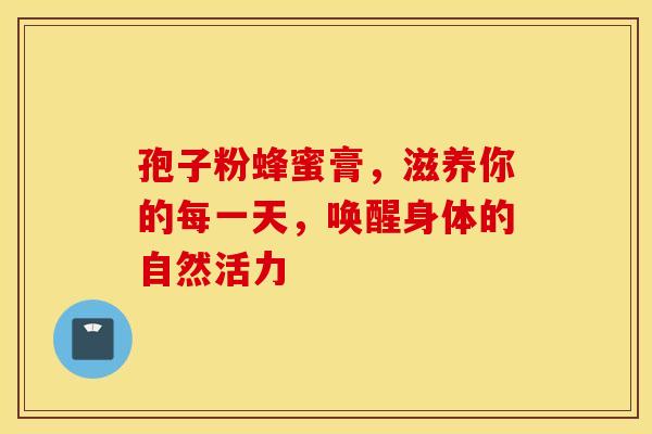孢子粉蜂蜜膏，滋养你的每一天，唤醒身体的自然活力