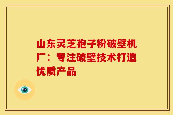 山东灵芝孢子粉破壁机厂：专注破壁技术打造优质产品