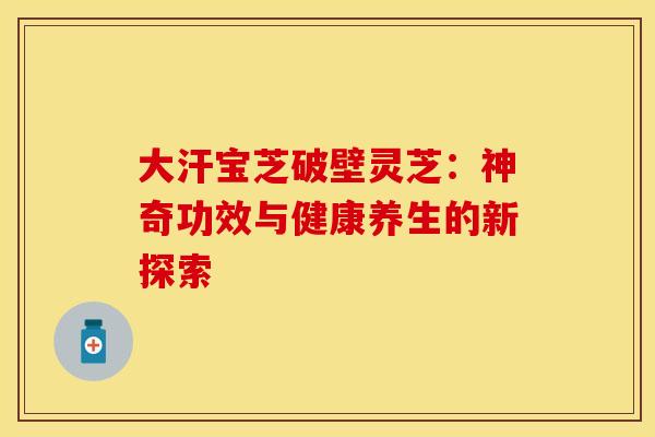 大汗宝芝破壁灵芝：神奇功效与健康养生的新探索
