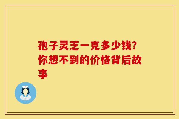孢子灵芝一克多少钱？你想不到的价格背后故事