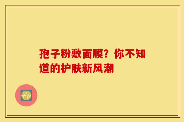 孢子粉敷面膜？你不知道的护肤新风潮
