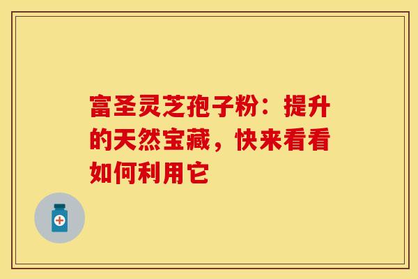 富圣灵芝孢子粉：提升的天然宝藏，快来看看如何利用它
