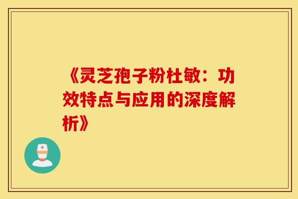 《灵芝孢子粉杜敏：功效特点与应用的深度解析》