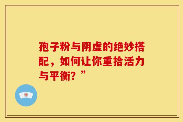 孢子粉与阴虚的绝妙搭配，如何让你重拾活力与平衡？”