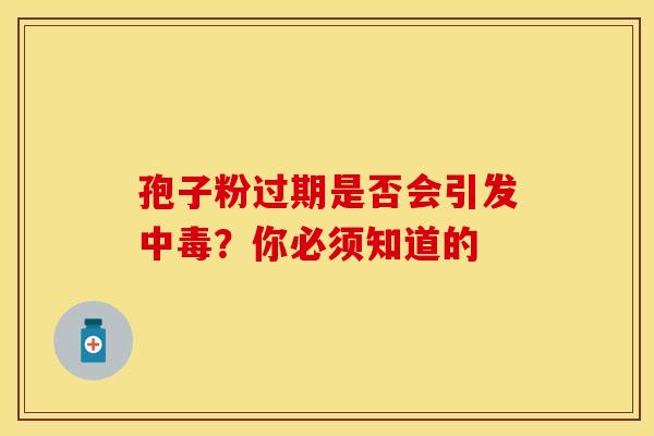 孢子粉过期是否会引发中毒？你必须知道的
