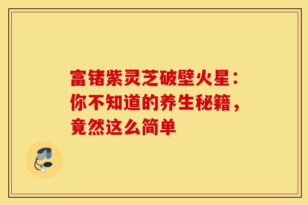 富锗紫灵芝破壁火星：你不知道的养生秘籍，竟然这么简单