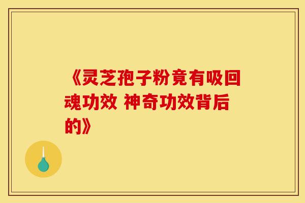 《灵芝孢子粉竟有吸回魂功效 神奇功效背后的》