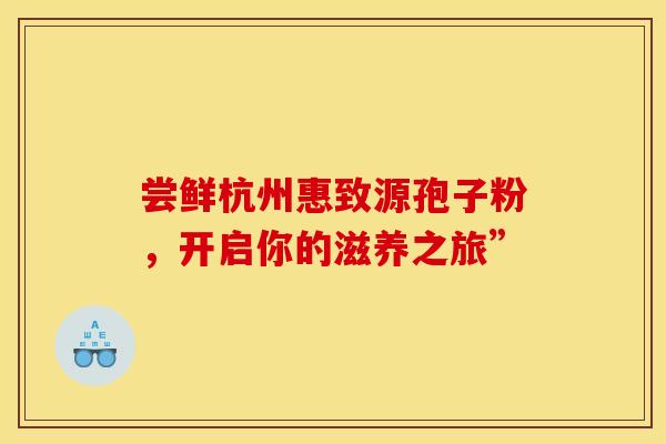 尝鲜杭州惠致源孢子粉，开启你的滋养之旅”