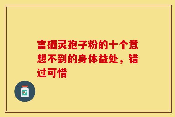 富硒灵孢子粉的十个意想不到的身体益处,错过可惜