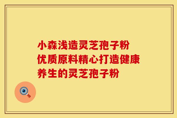 小森浅造灵芝孢子粉 优质原料精心打造健康养生的灵芝孢子粉