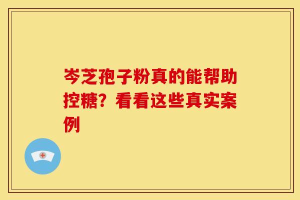 岑芝孢子粉真的能帮助控糖?看看这些真实案例