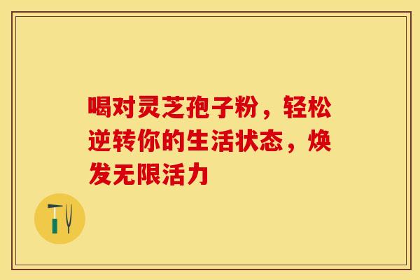 喝对灵芝孢子粉，轻松逆转你的生活状态，焕发无限活力