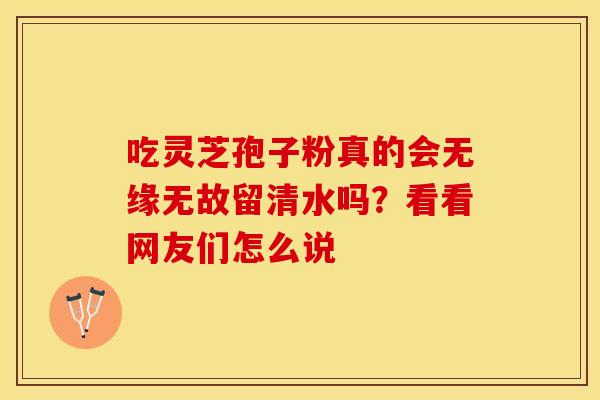吃灵芝孢子粉真的会无缘无故留清水吗？看看网友们怎么说