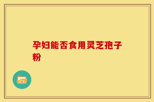 孕妇能否食用灵芝孢子粉