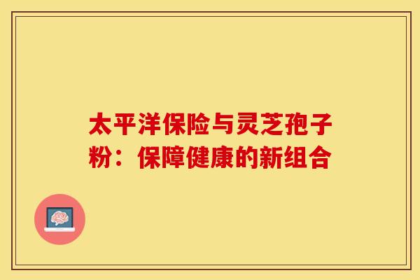 太平洋保险与灵芝孢子粉：保障健康的新组合