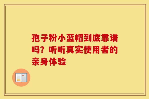 孢子粉小蓝帽到底靠谱吗？听听真实使用者的亲身体验