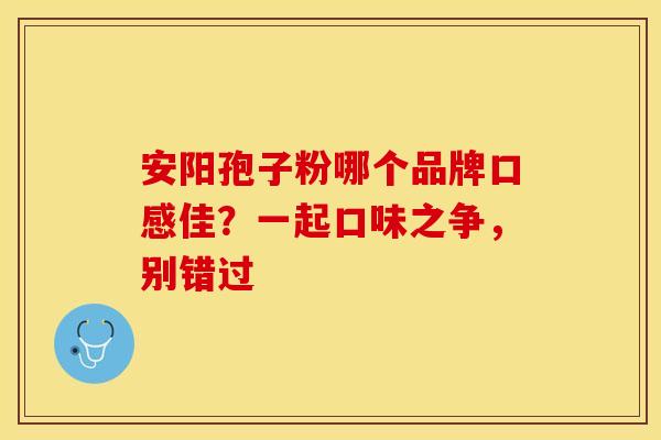 安阳孢子粉哪个品牌口感佳？一起口味之争，别错过