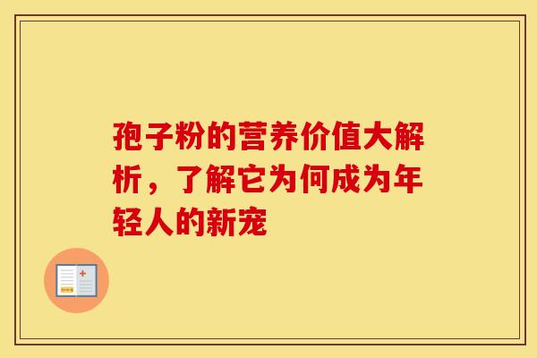 孢子粉的营养价值大解析，了解它为何成为年轻人的新宠