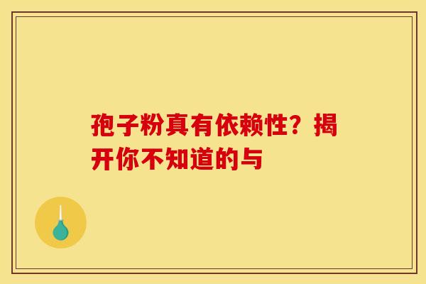 孢子粉真有依赖性？揭开你不知道的与