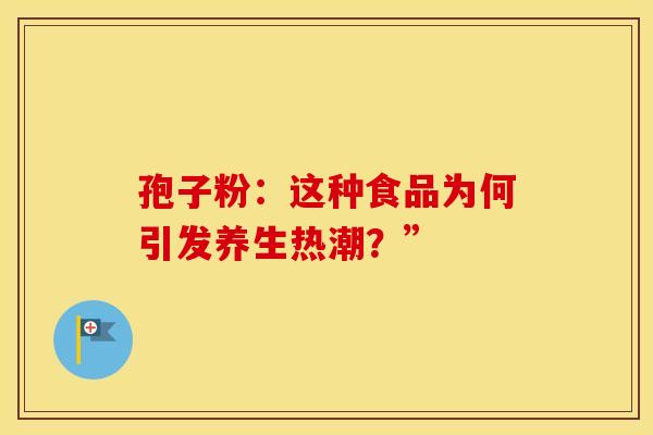 孢子粉：这种食品为何引发养生热潮？”