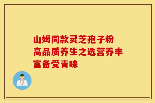 山姆同款灵芝孢子粉 高品质养生之选营养丰富备受青睐