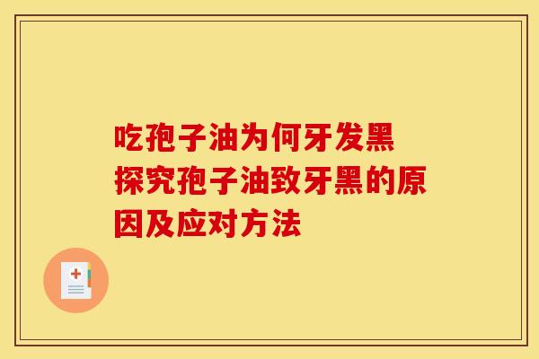 吃孢子油为何牙发黑 探究孢子油致牙黑的原因及应对方法