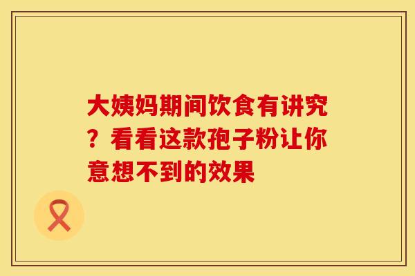 大姨妈期间饮食有讲究？看看这款孢子粉让你意想不到的效果
