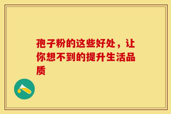 孢子粉的这些好处，让你想不到的提升生活品质