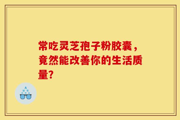 常吃灵芝孢子粉胶囊，竟然能改善你的生活质量？