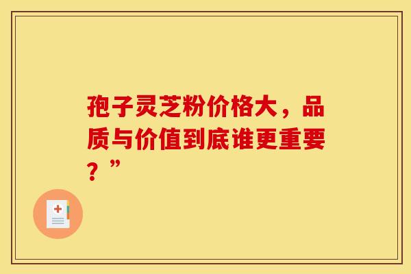 孢子灵芝粉价格大，品质与价值到底谁更重要？”