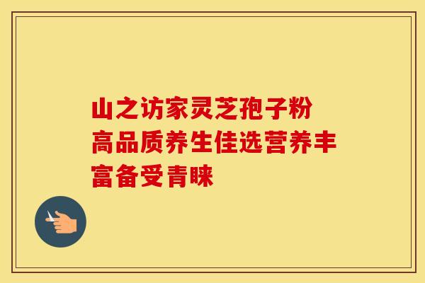 山之访家灵芝孢子粉 高品质养生佳选营养丰富备受青睐