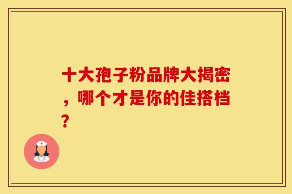 十大孢子粉品牌大揭密，哪个才是你的佳搭档？