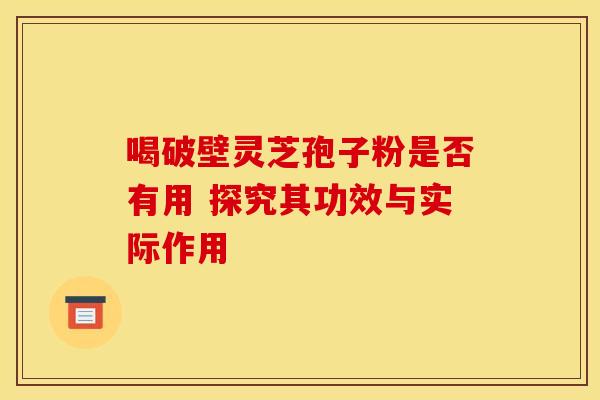 喝破壁灵芝孢子粉是否有用 探究其功效与实际作用