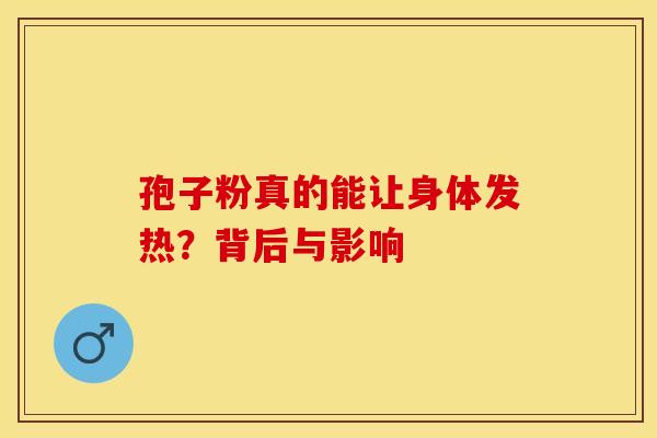 孢子粉真的能让身体发热？背后与影响