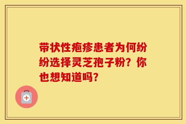 带状性疱疹患者为何纷纷选择灵芝孢子粉？你也想知道吗？