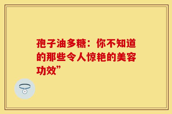 孢子油多糖：你不知道的那些令人惊艳的美容功效”