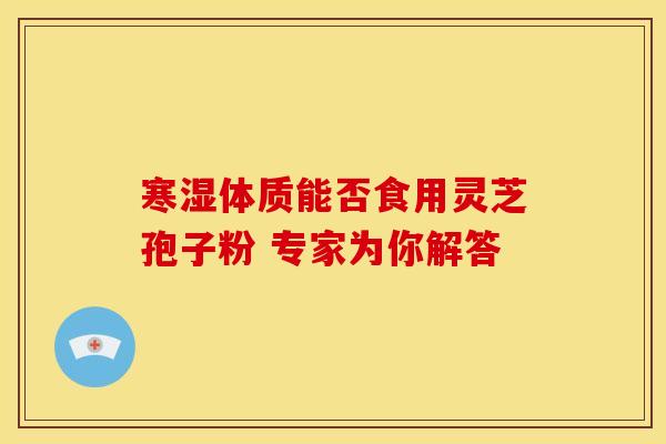 寒湿体质能否食用灵芝孢子粉 专家为你解答