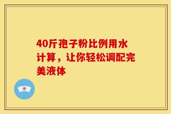 40斤孢子粉比例用水计算，让你轻松调配完美液体
