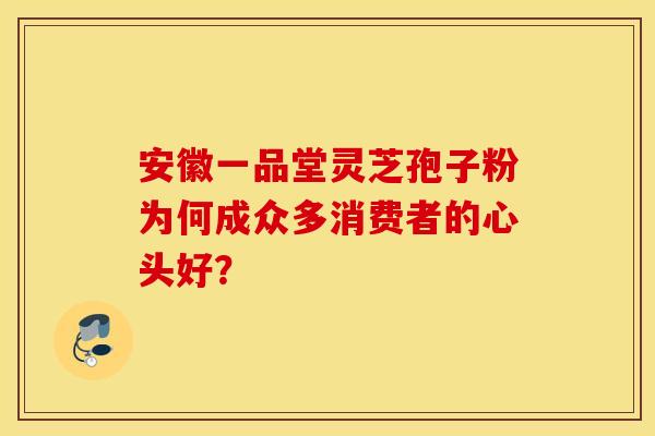 安徽一品堂灵芝孢子粉为何成众多消费者的心头好？