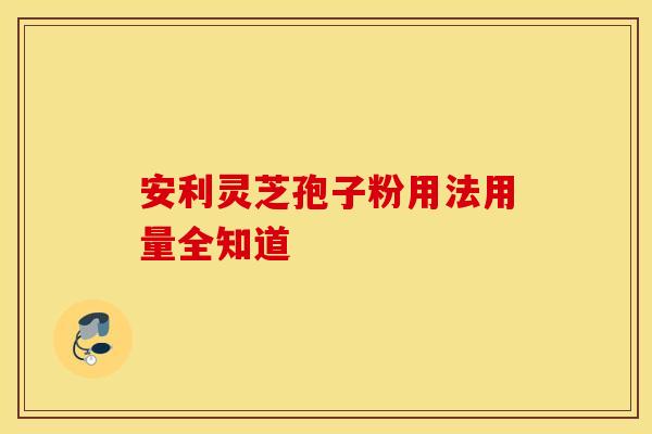 安利灵芝孢子粉用法用量全知道