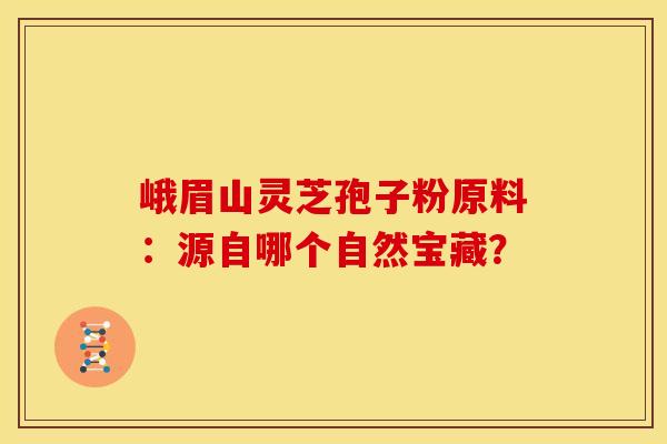 峨眉山灵芝孢子粉原料：源自哪个自然宝藏？