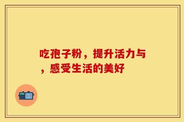 吃孢子粉，提升活力与，感受生活的美好
