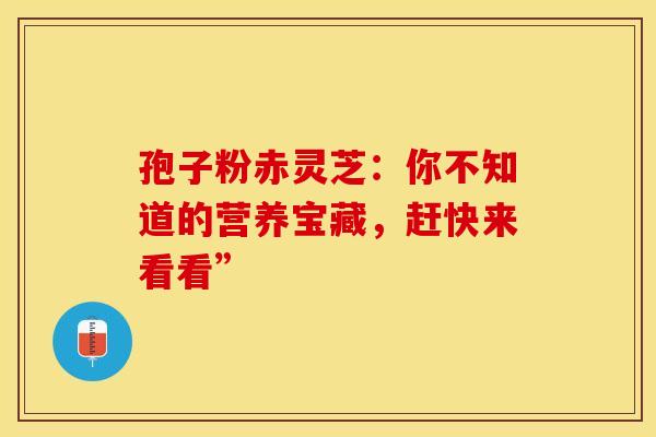 孢子粉赤灵芝：你不知道的营养宝藏，赶快来看看”