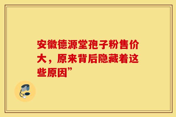 安徽德源堂孢子粉售价大，原来背后隐藏着这些原因”
