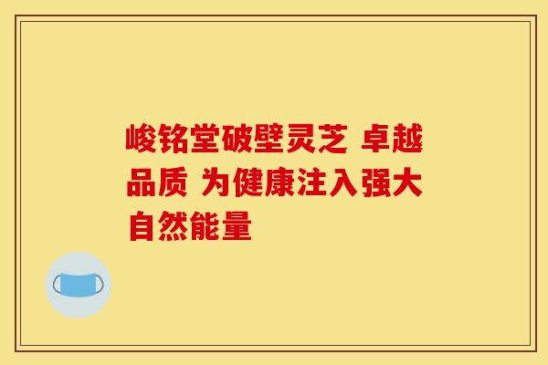 峻铭堂破壁灵芝 卓越品质 为健康注入强大自然能量