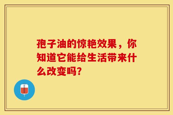 孢子油的惊艳效果，你知道它能给生活带来什么改变吗？