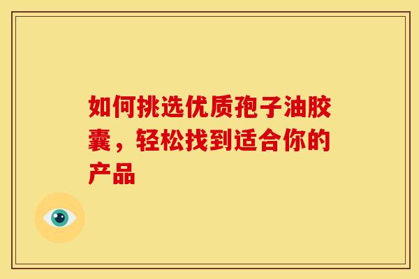 如何挑选优质孢子油胶囊，轻松找到适合你的产品