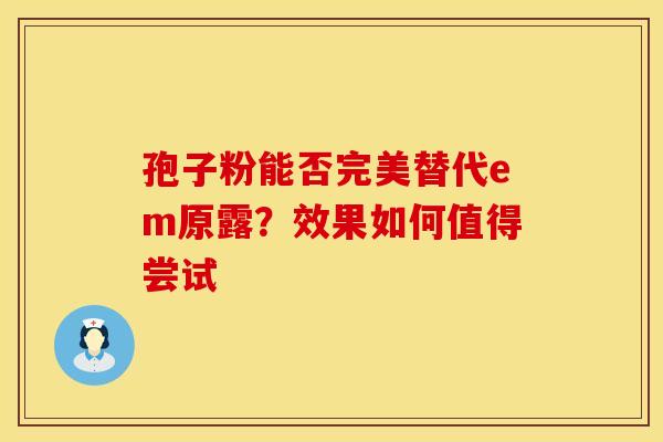 孢子粉能否完美替代em原露？效果如何值得尝试