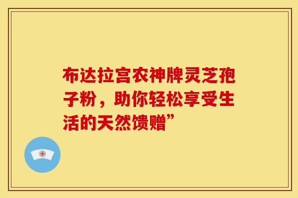 布达拉宫农神牌灵芝孢子粉，助你轻松享受生活的天然馈赠”